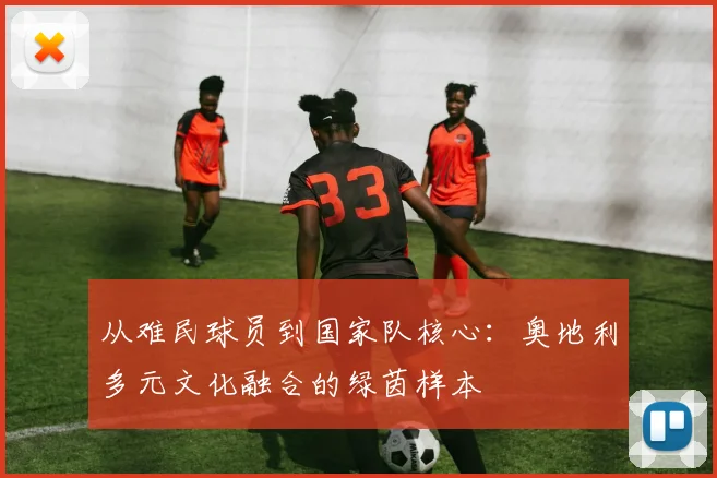 从难民球员到国家队核心：奥地利多元文化融合的绿茵样本