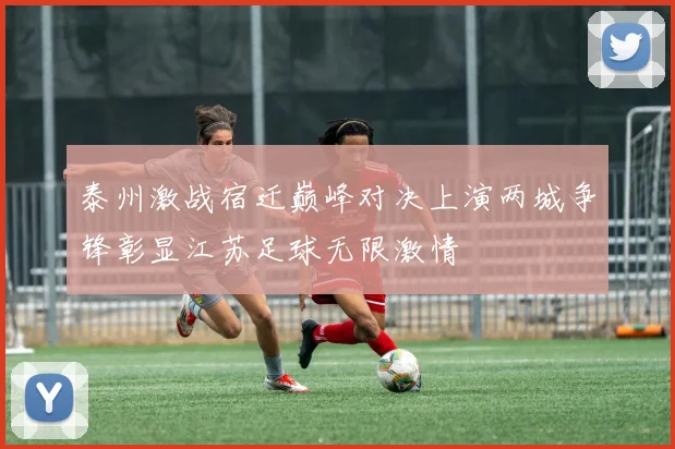 泰州激战宿迁巅峰对决上演两城争锋彰显江苏足球无限激情