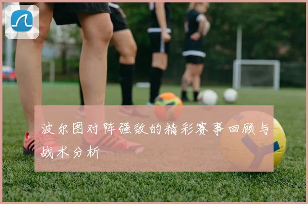 波尔图对阵强敌的精彩赛事回顾与战术分析