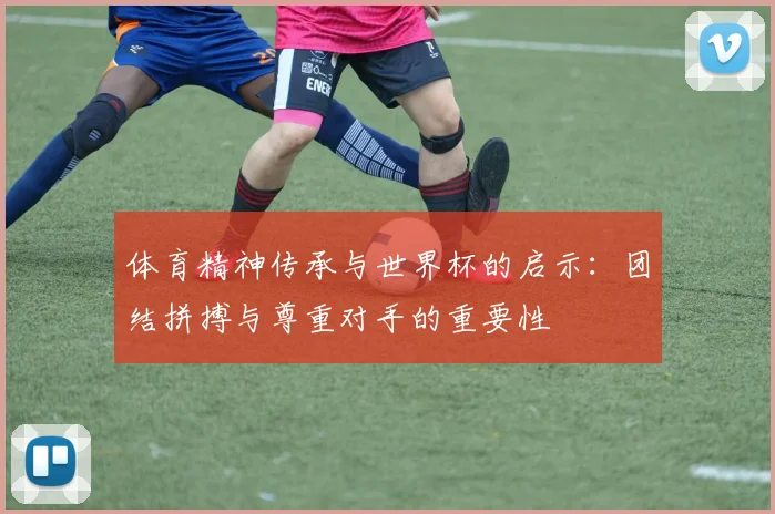 体育精神传承与世界杯的启示：团结拼搏与尊重对手的重要性