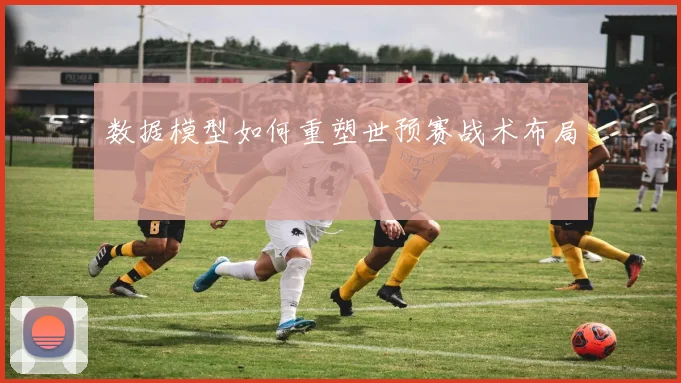 数据模型如何重塑世预赛战术布局