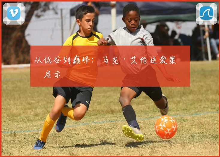 从低谷到巅峰：马克·艾伦逆袭案例启示