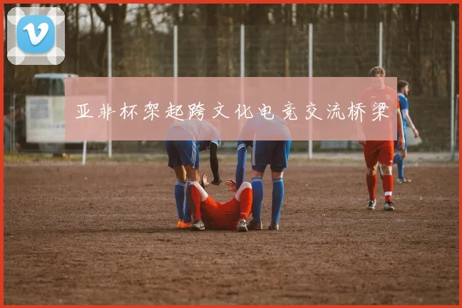 亚非杯架起跨文化电竞交流桥梁