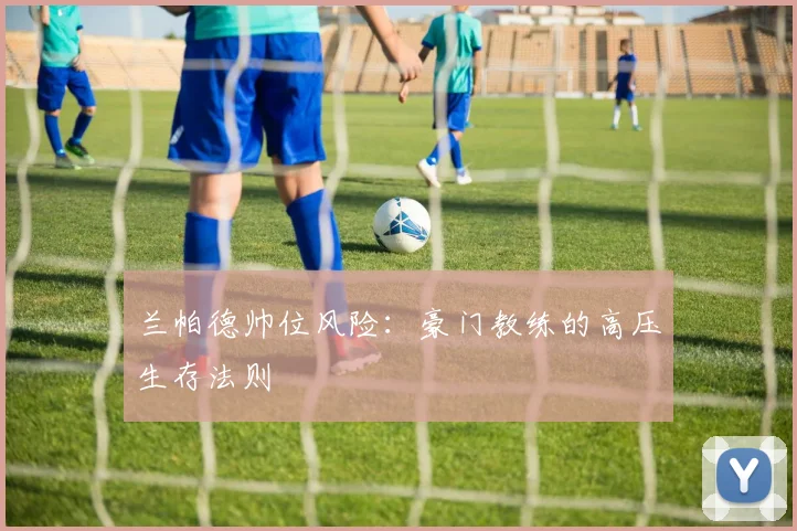 兰帕德帅位风险：豪门教练的高压生存法则