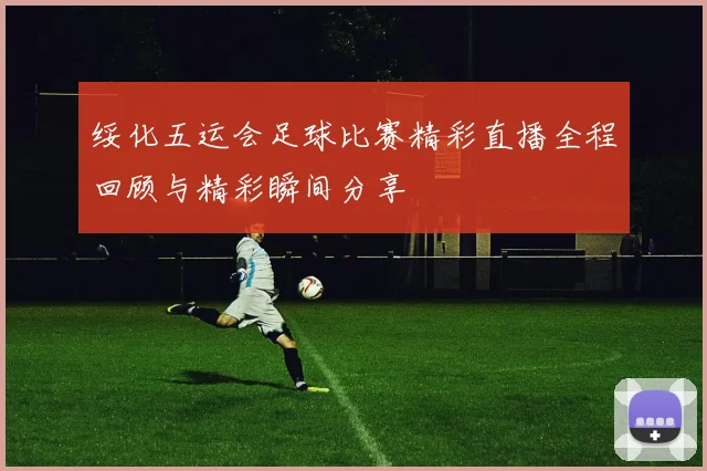 绥化五运会足球比赛精彩直播全程回顾与精彩瞬间分享