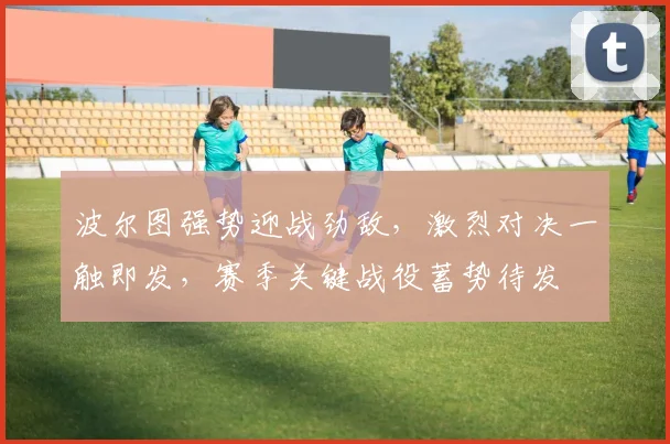 波尔图强势迎战劲敌，激烈对决一触即发，赛季关键战役蓄势待发