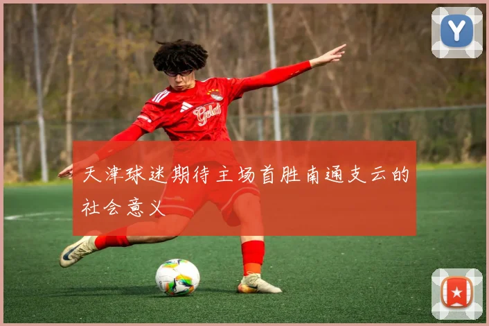 天津球迷期待主场首胜南通支云的社会意义