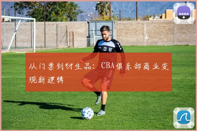 从门票到衍生品：CBA俱乐部商业变现新逻辑