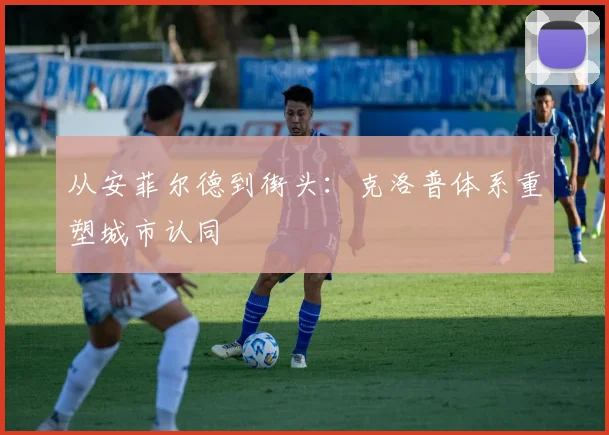 从安菲尔德到街头：克洛普体系重塑城市认同