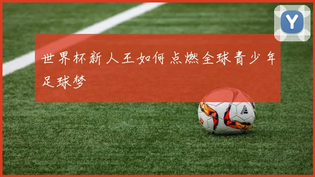 世界杯新人王如何点燃全球青少年足球梦
