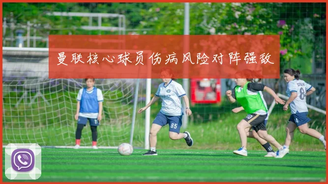 曼联核心球员伤病风险对阵强敌