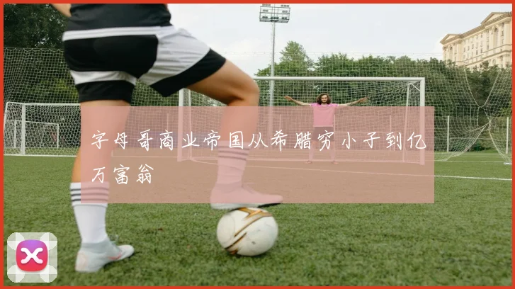 字母哥商业帝国从希腊穷小子到亿万富翁