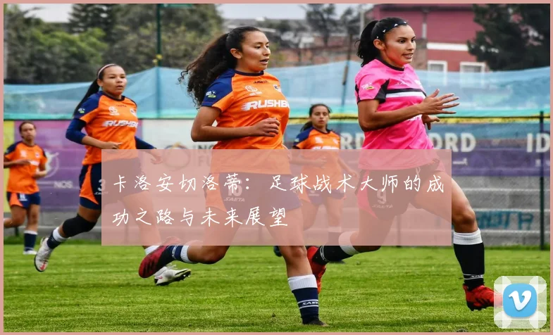 卡洛安切洛蒂：足球战术大师的成功之路与未来展望