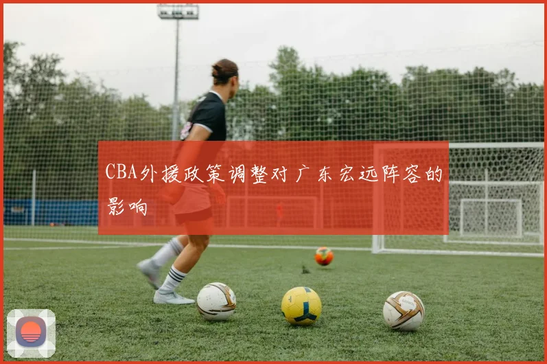 CBA外援政策调整对广东宏远阵容的影响