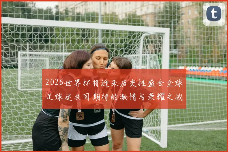 2026世界杯将迎来历史性盛会全球足球迷共同期待的激情与荣耀之战