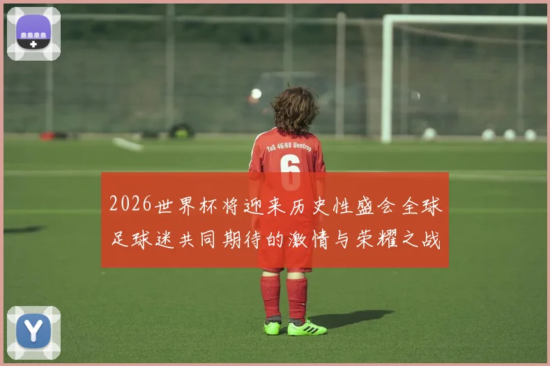 2026世界杯将迎来历史性盛会全球足球迷共同期待的激情与荣耀之战