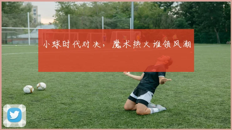 小球时代对决，魔术热火谁领风潮